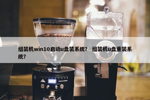 组装机win10启动u盘装系统？ 组装机u盘重装系统？