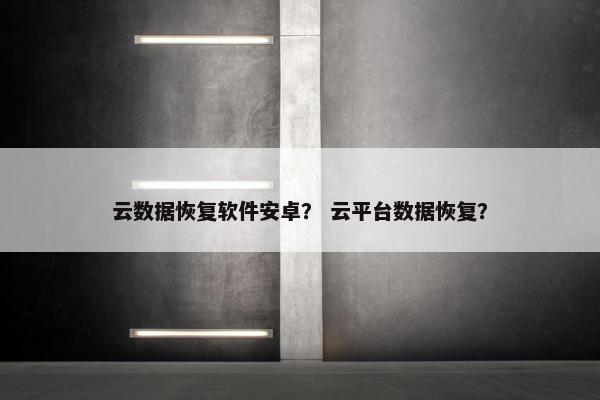 云数据恢复软件安卓？ 云平台数据恢复？