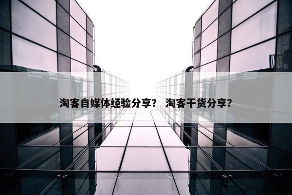 淘客自媒体经验分享？ 淘客干货分享？