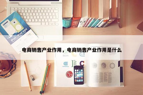 电商销售产业作用，电商销售产业作用是什么