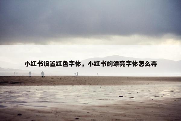 小红书设置红色字体，小红书的漂亮字体怎么弄