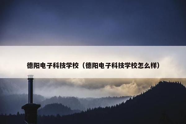 德阳电子科技学校（德阳电子科技学校怎么样）