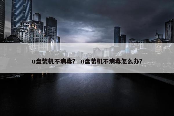 u盘装机不病毒？ u盘装机不病毒怎么办？