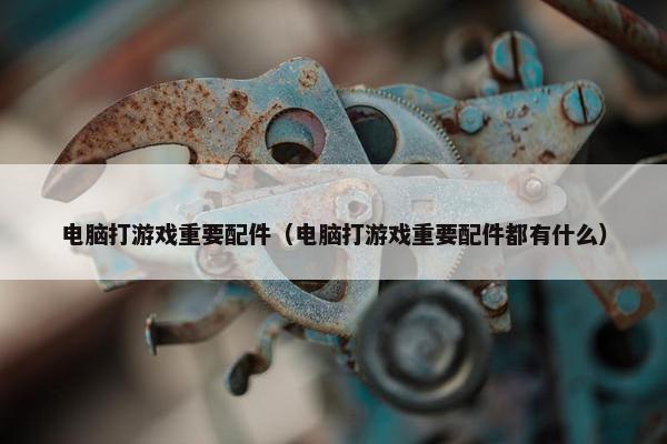 电脑打游戏重要配件（电脑打游戏重要配件都有什么）
