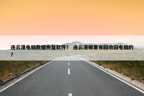 连云港电脑数据恢复软件？ 连云港哪里有回收旧电脑的？