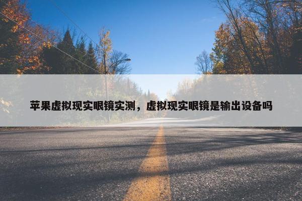 苹果虚拟现实眼镜实测，虚拟现实眼镜是输出设备吗
