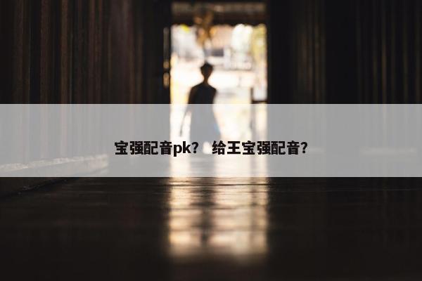 宝强配音pk？ 给王宝强配音？