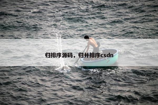 归排序源码，归并排序csdn