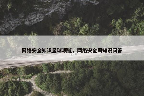 网络安全知识星球项链，网络安全周知识问答