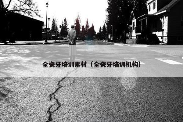 全瓷牙培训素材（全瓷牙培训机构）