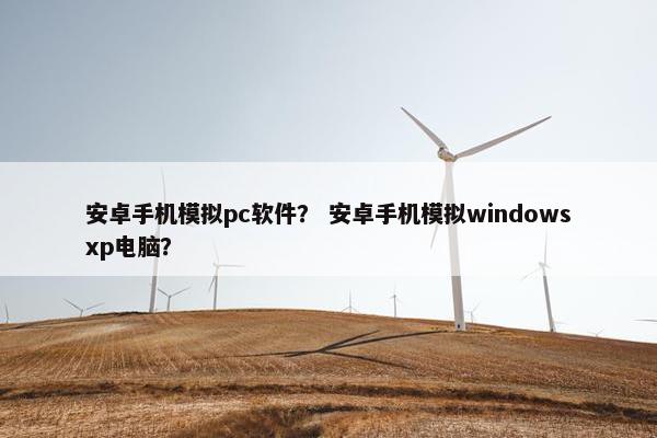 安卓手机模拟pc软件？ 安卓手机模拟windowsxp电脑？
