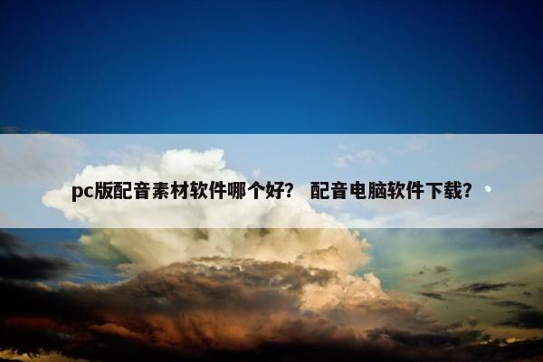 pc版配音素材软件哪个好？ 配音电脑软件下载？