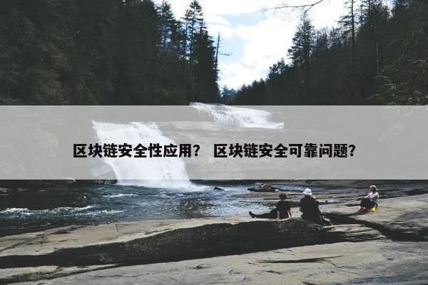 区块链安全性应用？ 区块链安全可靠问题？