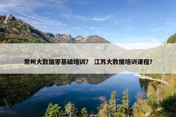常州大数据零基础培训？ 江苏大数据培训课程？