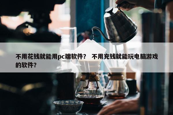 不用花钱就能用pc端软件？ 不用充钱就能玩电脑游戏的软件？