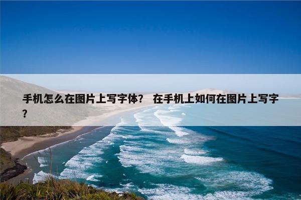 手机怎么在图片上写字体？ 在手机上如何在图片上写字？
