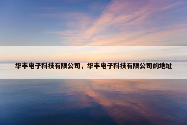 华丰电子科技有限公司，华丰电子科技有限公司的地址