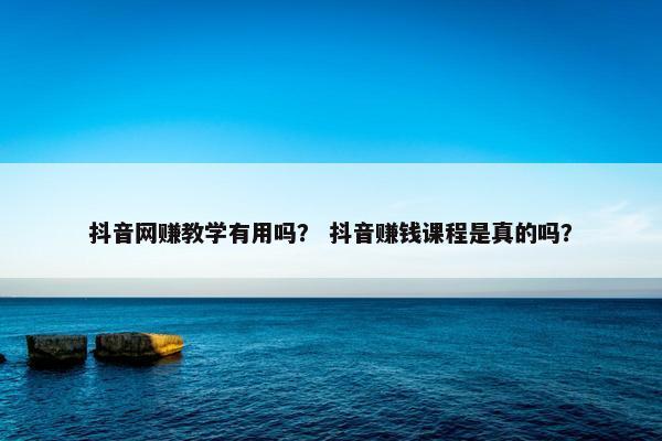 抖音网赚教学有用吗？ 抖音赚钱课程是真的吗？