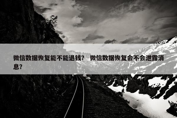 微信数据恢复能不能退钱？ 微信数据恢复会不会泄露消息？