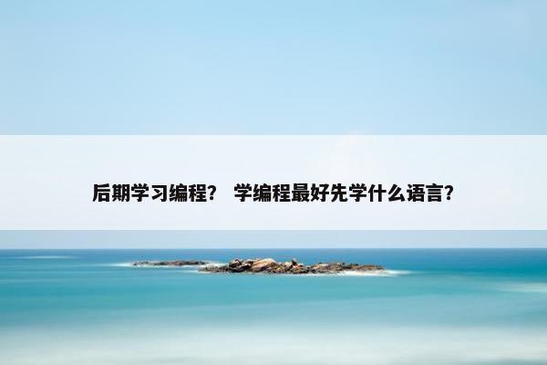 后期学习编程？ 学编程最好先学什么语言？
