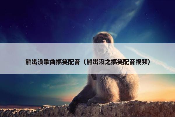 熊出没歌曲搞笑配音（熊出没之搞笑配音视频）