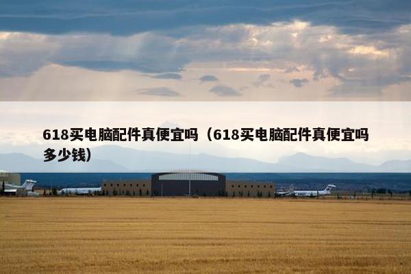 618买电脑配件真便宜吗（618买电脑配件真便宜吗多少钱）