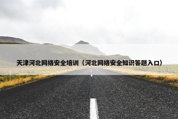 天津河北网络安全培训（河北网络安全知识答题入口）