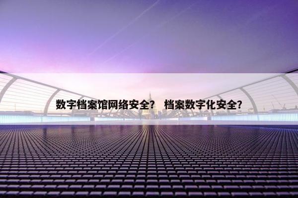 数字档案馆网络安全？ 档案数字化安全？