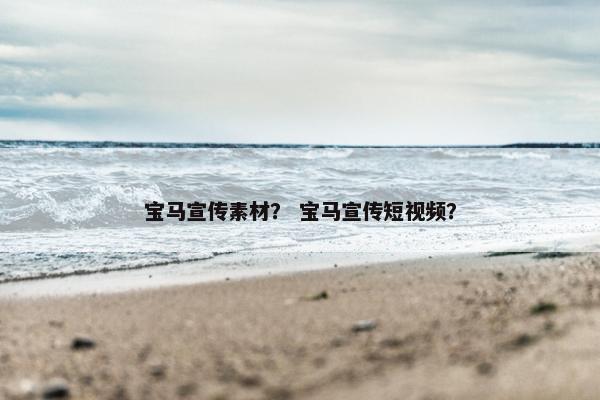 宝马宣传素材？ 宝马宣传短视频？