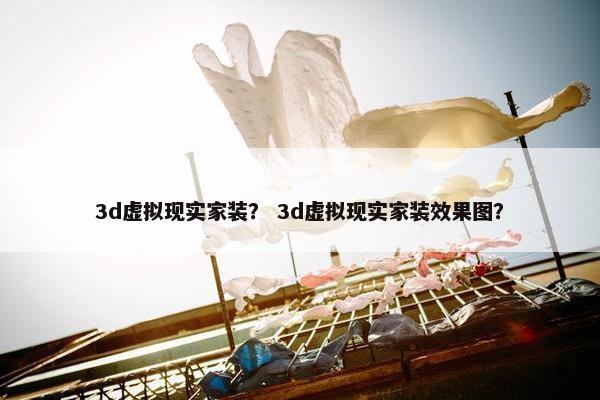 3d虚拟现实家装？ 3d虚拟现实家装效果图？