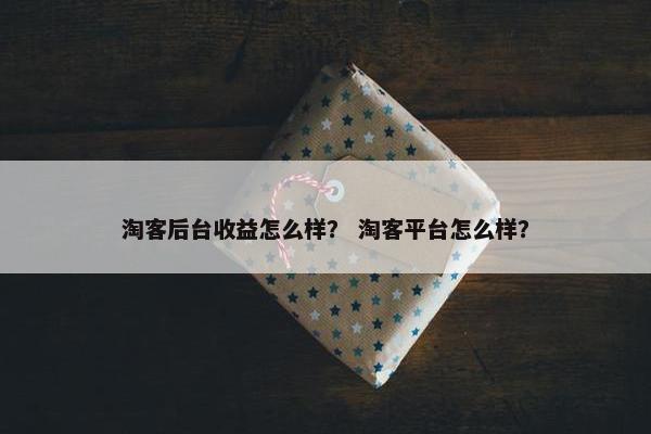 淘客后台收益怎么样？ 淘客平台怎么样？