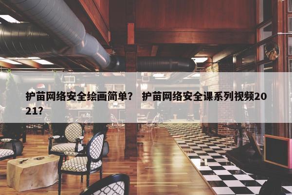 护苗网络安全绘画简单？ 护苗网络安全课系列视频2021？