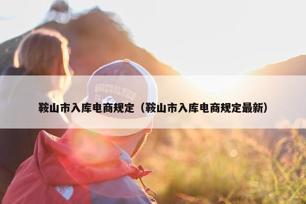 鞍山市入库电商规定（鞍山市入库电商规定最新）