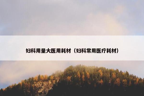 妇科用量大医用耗材（妇科常用医疗耗材）
