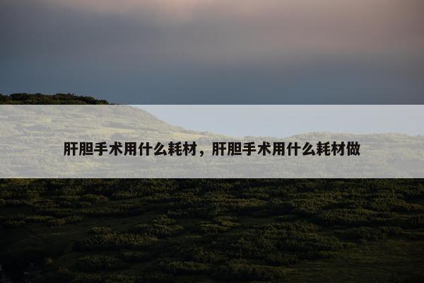 肝胆手术用什么耗材，肝胆手术用什么耗材做