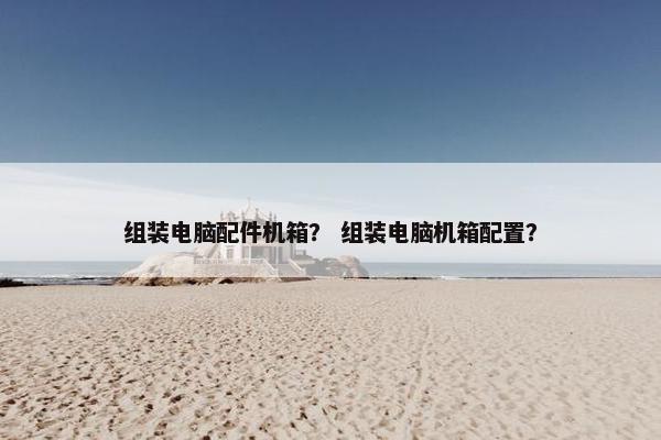组装电脑配件机箱？ 组装电脑机箱配置？