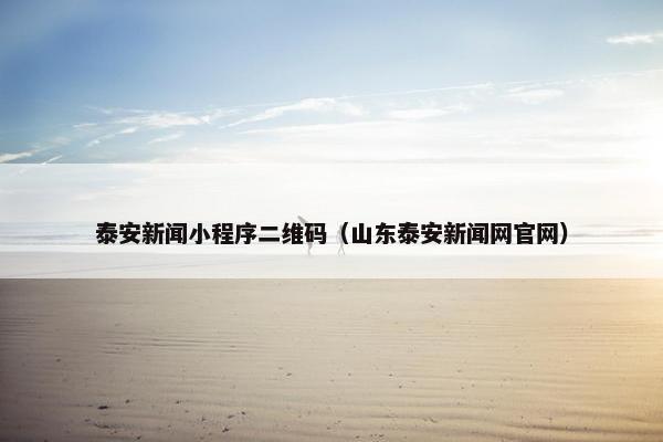 泰安新闻小程序二维码（山东泰安新闻网官网）