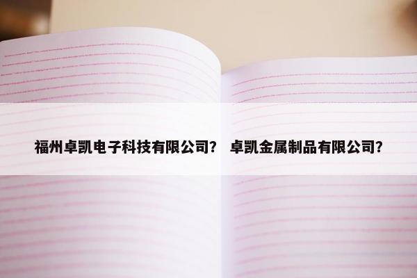 福州卓凯电子科技有限公司？ 卓凯金属制品有限公司？