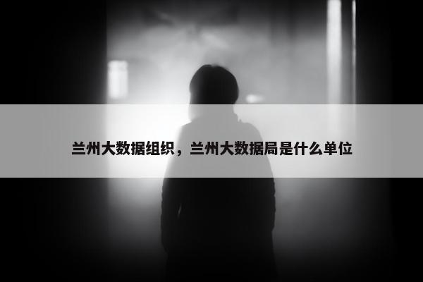 兰州大数据组织，兰州大数据局是什么单位