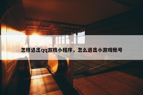 怎样退出qq游戏小程序，怎么退出小游戏账号