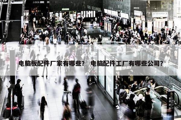 电脑板配件厂家有哪些？ 电脑配件工厂有哪些公司？