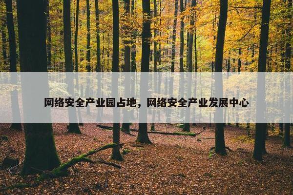 网络安全产业园占地，网络安全产业发展中心