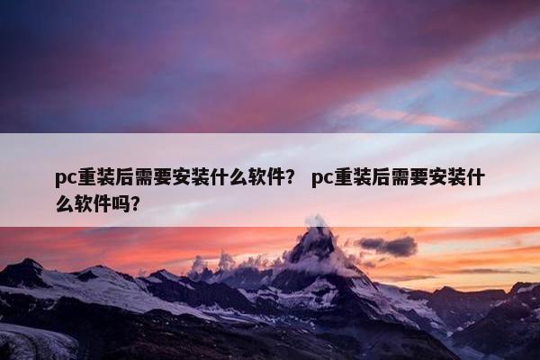 pc重装后需要安装什么软件？ pc重装后需要安装什么软件吗？