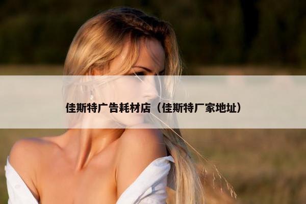 佳斯特广告耗材店（佳斯特厂家地址）