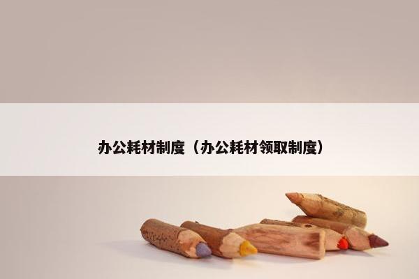 办公耗材制度（办公耗材领取制度）