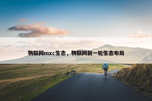 物联网mxc生态，物联网新一轮生态布局