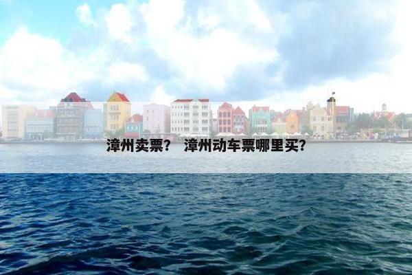 漳州卖票？ 漳州动车票哪里买？