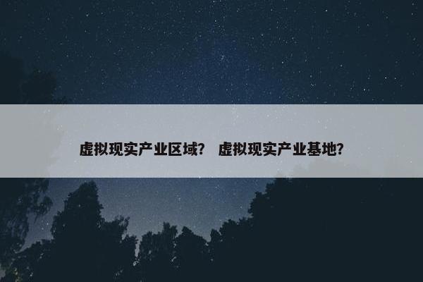 虚拟现实产业区域？ 虚拟现实产业基地？