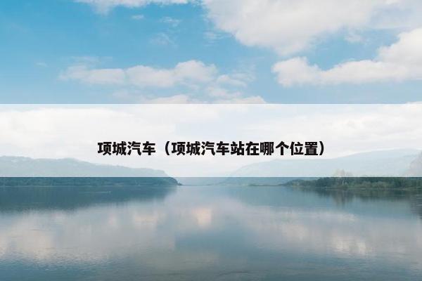 项城汽车（项城汽车站在哪个位置）
