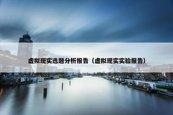 虚拟现实选题分析报告（虚拟现实实验报告）